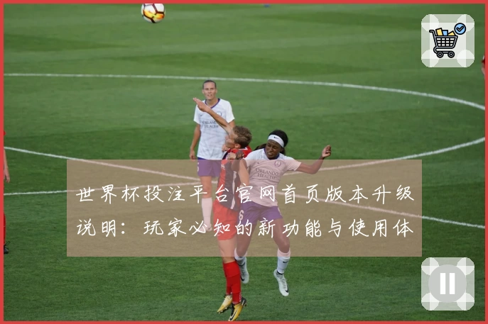 世界杯投注平台官网首页版本升级说明：玩家必知的新功能与使用体验提升