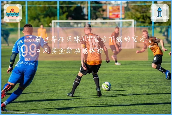 了解世界杯买球APP官方下载的官方入口及其全新功能体验