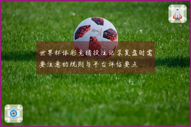 世界杯体彩竞猜投注记录复盘时需要注意的规则与平台评估要点