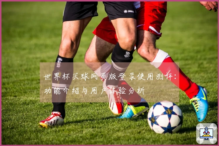 世界杯买球网页版登录使用测评：功能介绍与用户体验分析