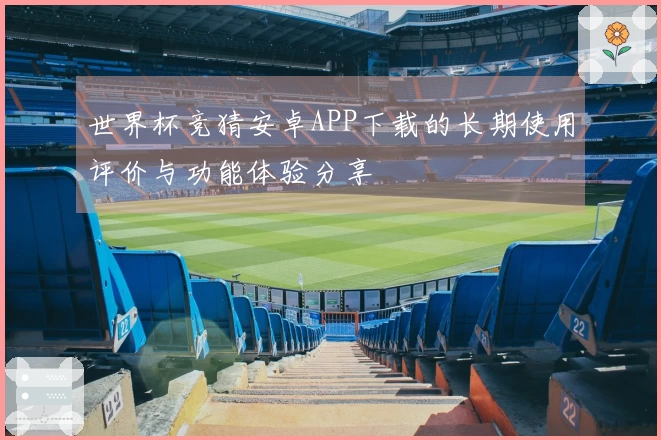 世界杯竞猜安卓APP下载的长期使用评价与功能体验分享