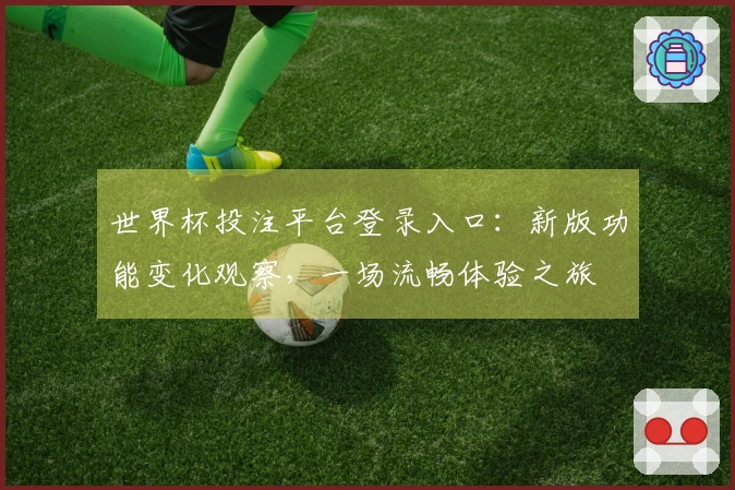 世界杯投注平台登录入口：新版功能变化观察，一场流畅体验之旅