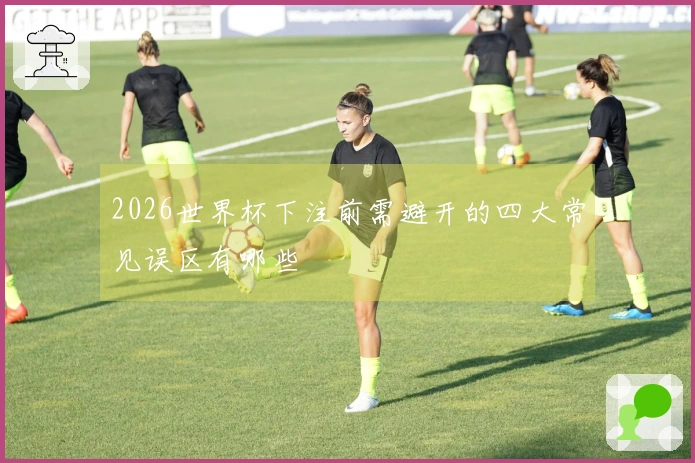 2026世界杯下注前需避开的四大常见误区有哪些