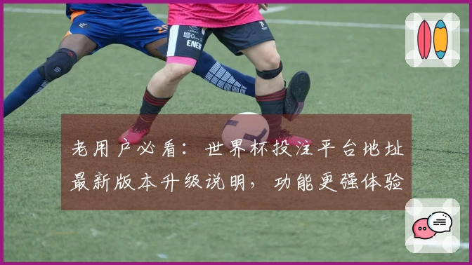 老用户必看：世界杯投注平台地址最新版本升级说明，功能更强体验更佳