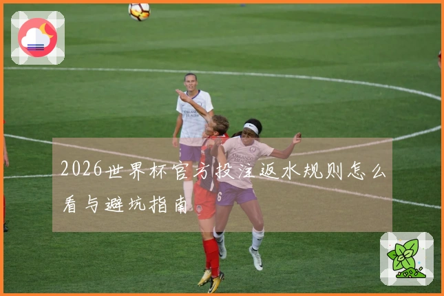 2026世界杯官方投注返水规则怎么看与避坑指南