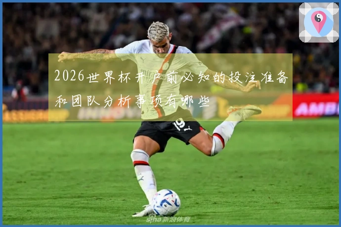 2026世界杯开户前必知的投注准备和团队分析事项有哪些