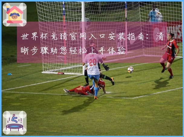 世界杯竞猜官网入口安装指南：清晰步骤助您轻松上手体验