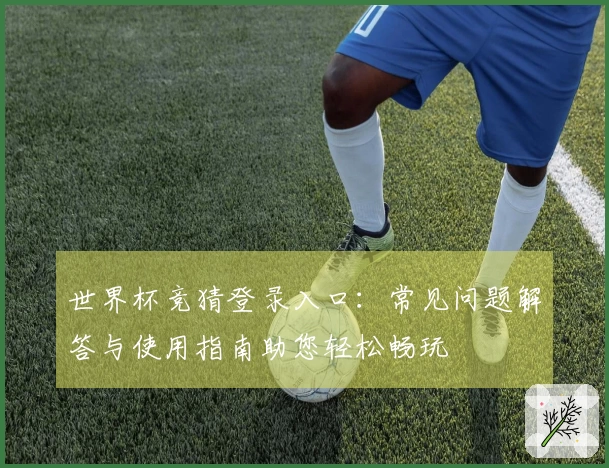 世界杯竞猜登录入口：常见问题解答与使用指南助您轻松畅玩