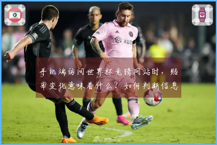 手机端访问世界杯竞猜网站时，赔率变化意味着什么？如何判断信息真实性？