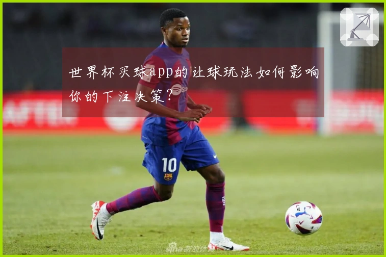世界杯买球app的让球玩法如何影响你的下注决策？