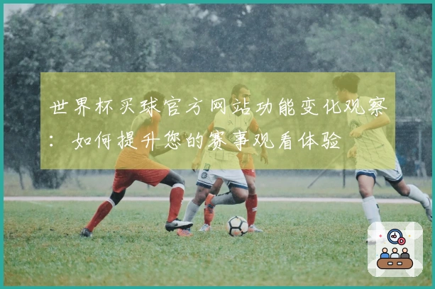 世界杯买球官方网站功能变化观察：如何提升您的赛事观看体验