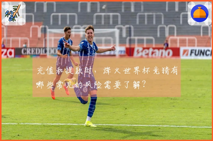 充值和提款时，烽火世界杯竞猜有哪些常见的风险需要了解？