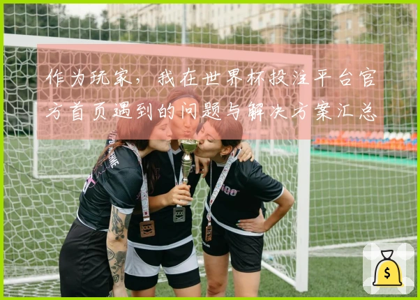 作为玩家，我在世界杯投注平台官方首页遇到的问题与解决方案汇总