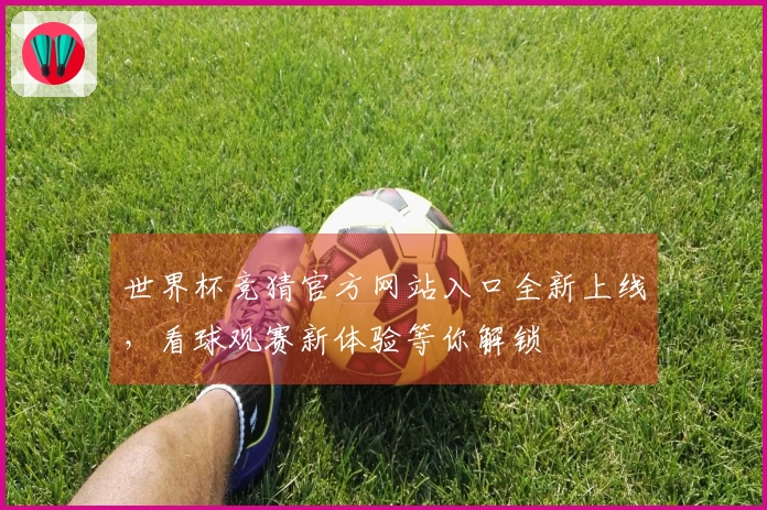 世界杯竞猜官方网站入口全新上线，看球观赛新体验等你解锁