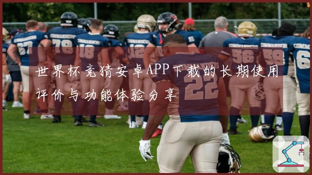 世界杯竞猜安卓APP下载的长期使用评价与功能体验分享
