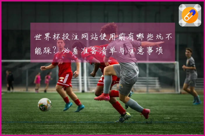 世界杯投注网站使用前有哪些坑不能踩？必看准备清单与注意事项