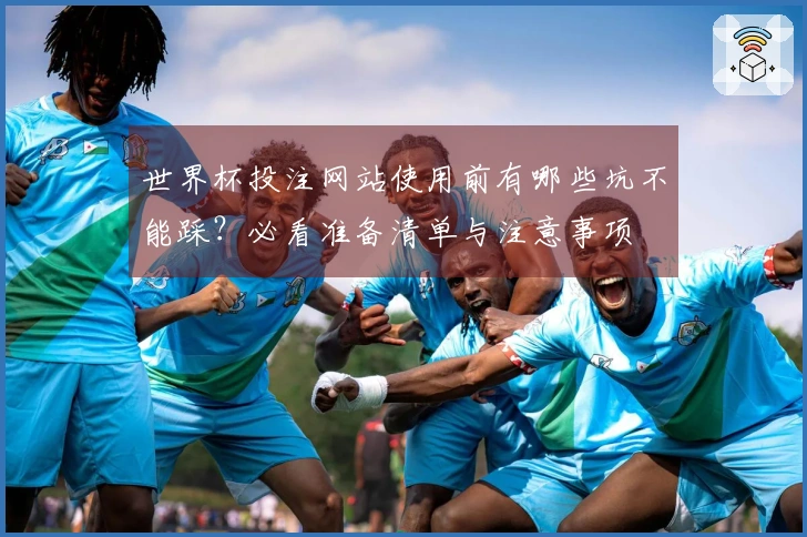 世界杯投注网站使用前有哪些坑不能踩？必看准备清单与注意事项