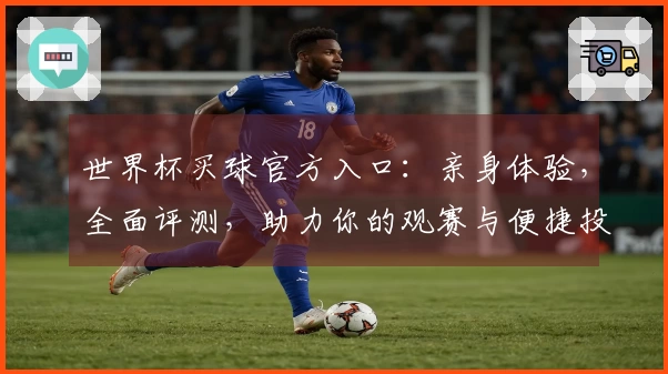 世界杯买球官方入口：亲身体验，全面评测，助力你的观赛与便捷投注