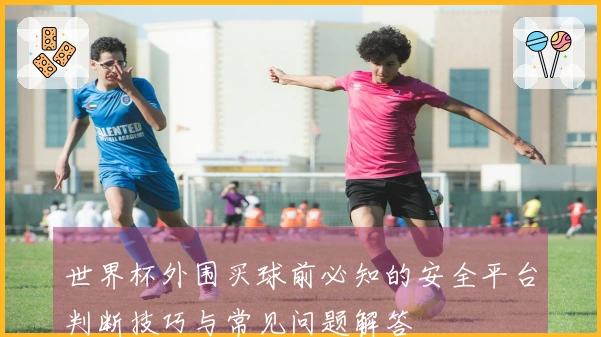 世界杯外围买球前必知的安全平台判断技巧与常见问题解答
