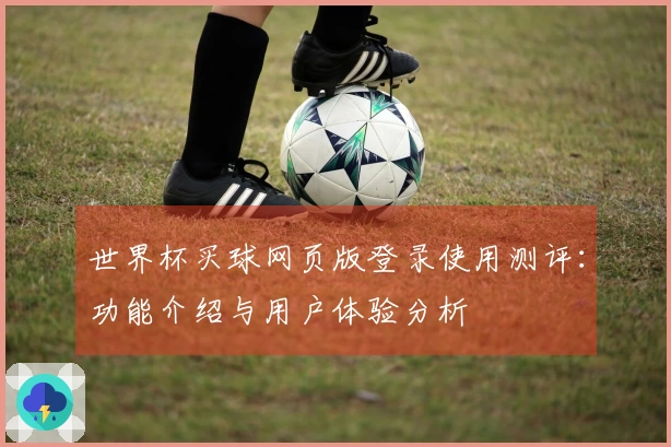 世界杯买球网页版登录使用测评：功能介绍与用户体验分析