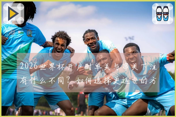 2026世界杯开户时单关与串关下注有什么不同？如何选择更适合的方式？