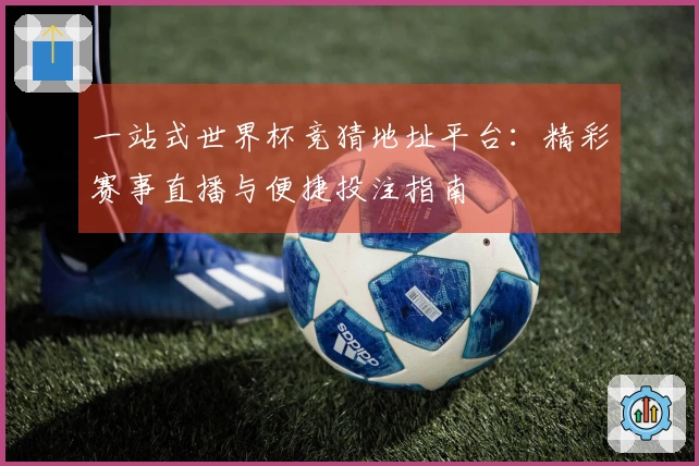 一站式世界杯竞猜地址平台：精彩赛事直播与便捷投注指南