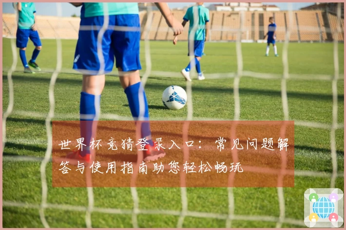 世界杯竞猜登录入口:常见问题解答与使用指南助您轻松畅玩