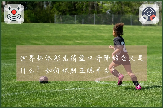世界杯体彩竞猜盘口升降的含义是什么？如何识别正规平台？