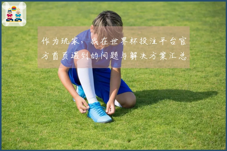 作为玩家，我在世界杯投注平台官方首页遇到的问题与解决方案汇总