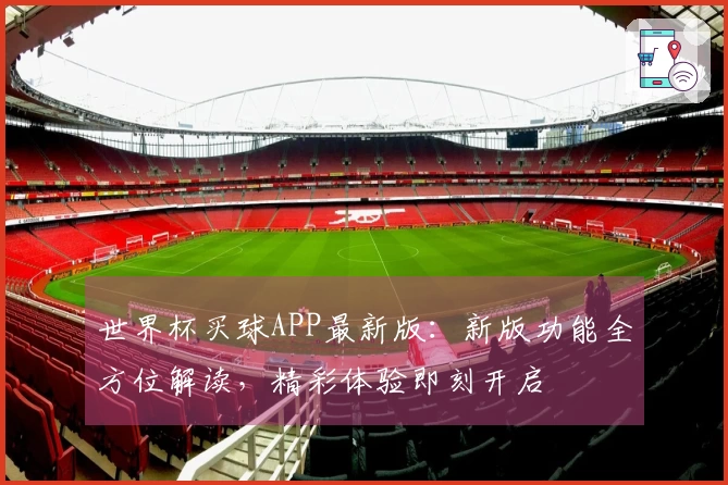 世界杯买球APP最新版：新版功能全方位解读，精彩体验即刻开启