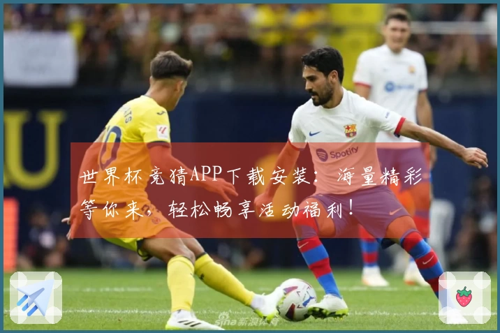 世界杯竞猜APP下载安装：海量精彩等你来，轻松畅享活动福利！