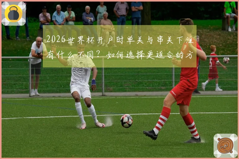 2026世界杯开户时单关与串关下注有什么不同？如何选择更适合的方式？