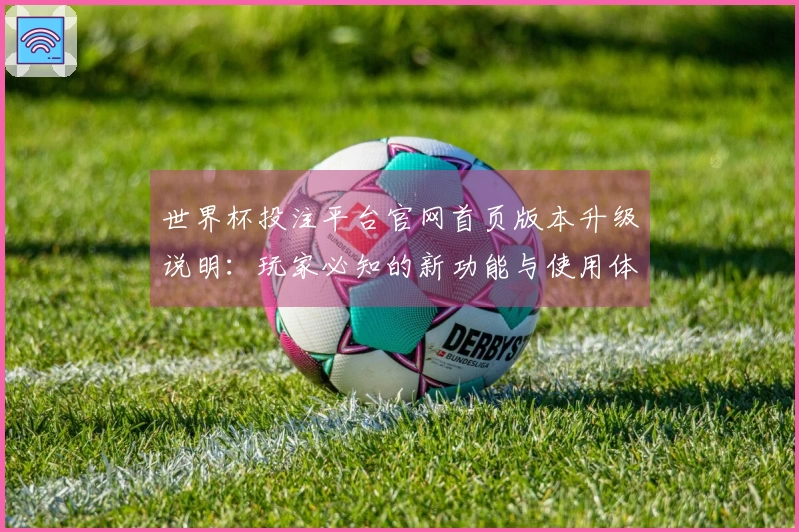 世界杯投注平台官网首页版本升级说明：玩家必知的新功能与使用体验提升