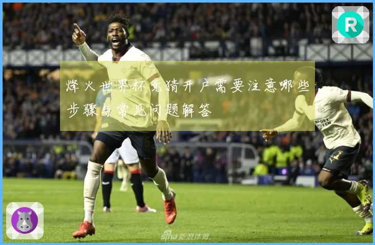 烽火世界杯竞猜开户需要注意哪些步骤与常见问题解答