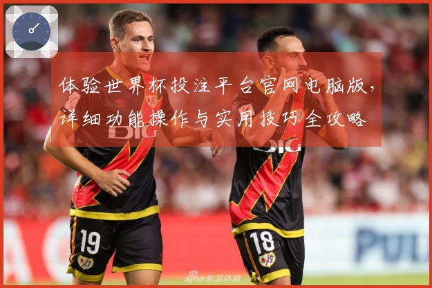 体验世界杯投注平台官网电脑版，详细功能操作与实用技巧全攻略
