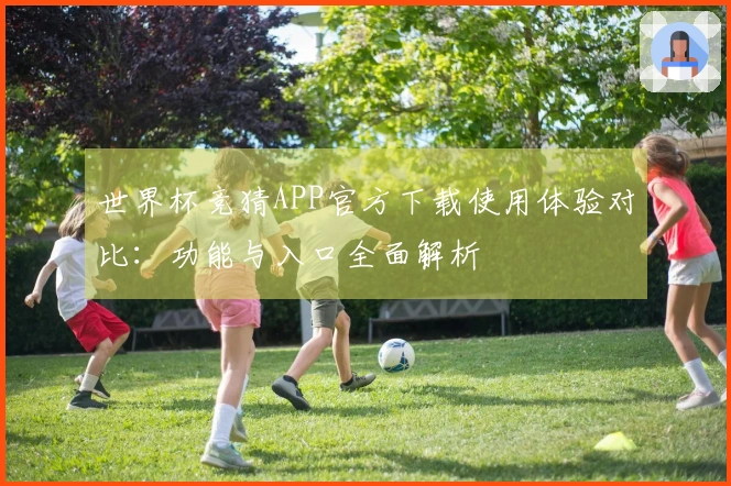 世界杯竞猜APP官方下载使用体验对比：功能与入口全面解析