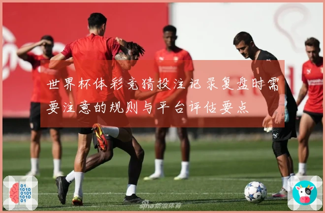 世界杯体彩竞猜投注记录复盘时需要注意的规则与平台评估要点