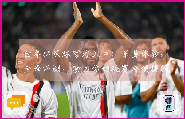 世界杯买球官方入口：亲身体验，全面评测，助力你的观赛与便捷投注