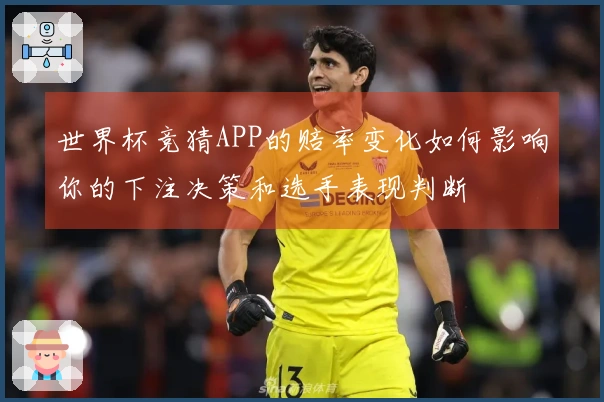 世界杯竞猜APP的赔率变化如何影响你的下注决策和选手表现判断