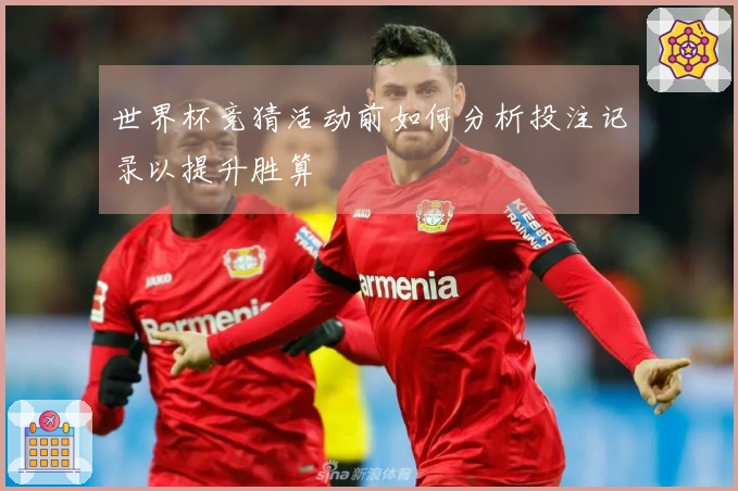 世界杯竞猜活动前如何分析投注记录以提升胜算